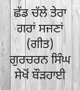 ਛੱਡ ਚੱਲੇ ਤੇਰਾ ਗਰਾਂ ਸਜਣਾਂ (ਗੀਤ)
ਗੁਰਚਰਨ ਸਿੰਘ ਸੇਖੋਂ ਬੌੜਹਾਈ