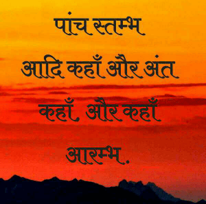 पांच स्तम्भ
आदि कहाँ और अंत कहाँ, और कहाँ आरम्भ .
हवा अगन जल मिट्टी पानी, जीवन के पांच स्तम्भ .