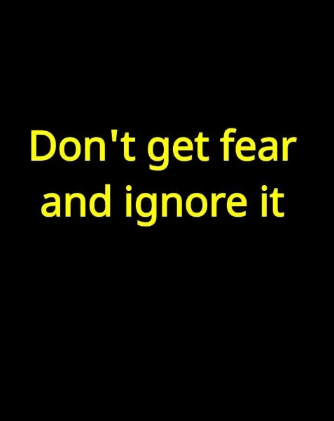 Don't get fear and ignore it