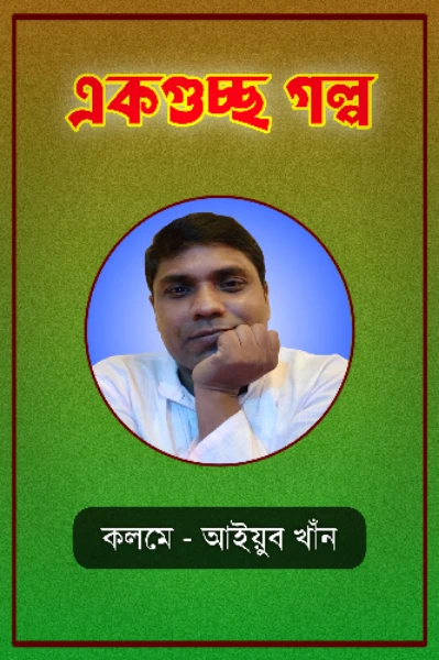 একগুচ্ছ গল্প ।। কলমে - আইয়ুব খাঁন