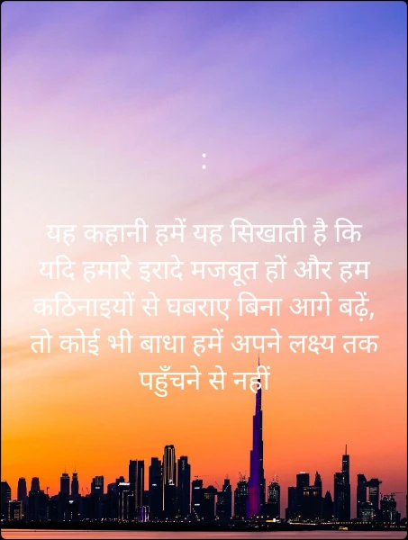 :

यह कहानी हमें यह सिखाती है कि यदि हमारे इरादे मजबूत हों और हम कठिनाइयों से घबराए बिना आगे बढ़ें, तो कोई भी बाधा हमें अपने लक्ष्य तक पहुँचने से नहीं