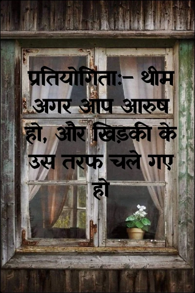 प्रतियोगिता:– थीम अगर आप आरुष हो, और खिड़की के उस तरफ चले गए हो