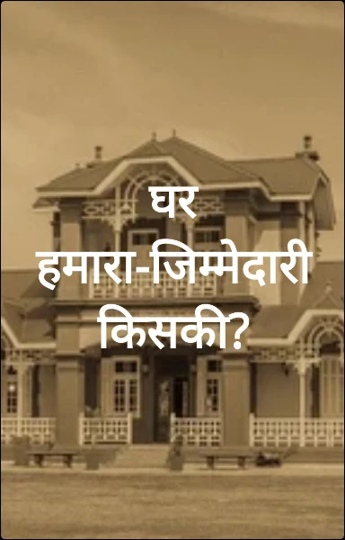 घर हमारा-जिम्मेदारी किसकी?