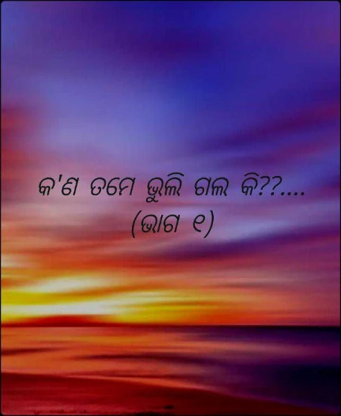କ'ଣ ତମେ ଭୁଲି ଗଲ କି??.... (ଭାଗ ୧)