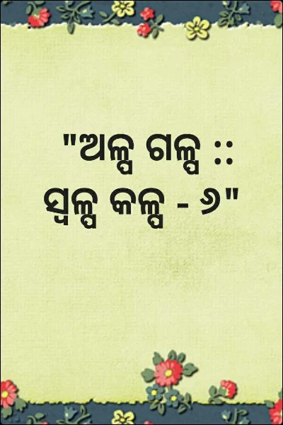 "ଅଳ୍ପ ଗଳ୍ପ :: ସ୍ଵଳ୍ପ କଳ୍ପ - ୬"